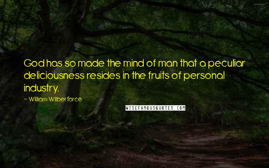 William Wilberforce Quotes: God has so made the mind of man that a peculiar deliciousness resides in the fruits of personal industry.