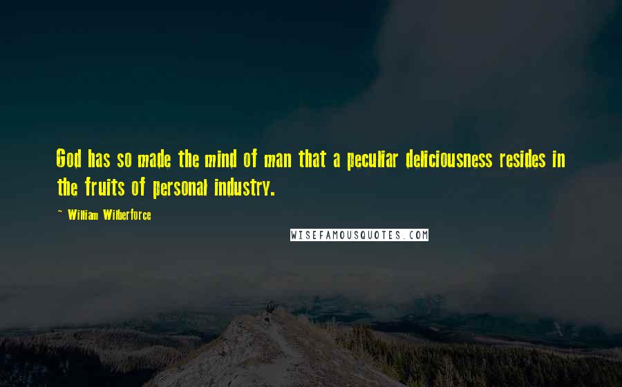 William Wilberforce Quotes: God has so made the mind of man that a peculiar deliciousness resides in the fruits of personal industry.