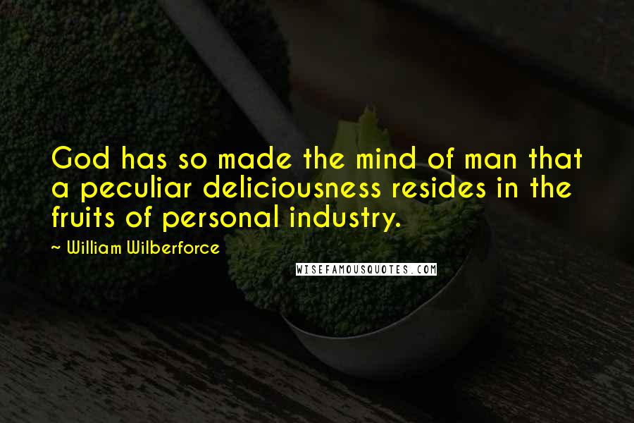 William Wilberforce Quotes: God has so made the mind of man that a peculiar deliciousness resides in the fruits of personal industry.