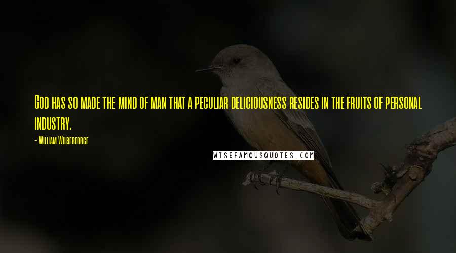 William Wilberforce Quotes: God has so made the mind of man that a peculiar deliciousness resides in the fruits of personal industry.