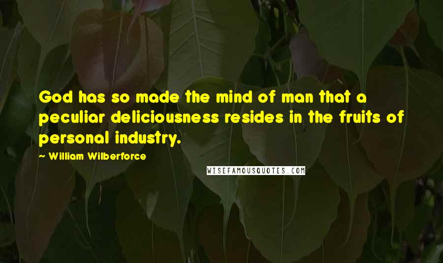 William Wilberforce Quotes: God has so made the mind of man that a peculiar deliciousness resides in the fruits of personal industry.