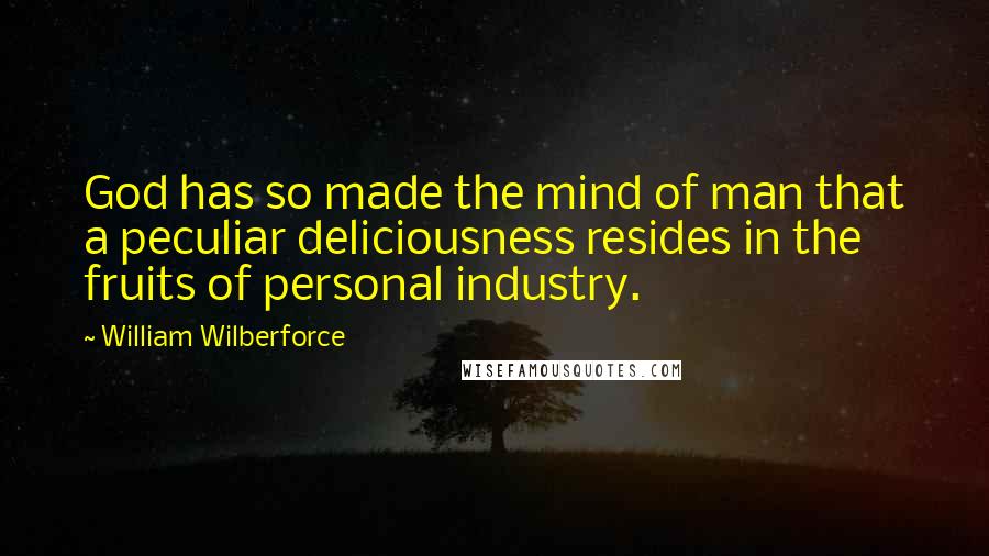 William Wilberforce Quotes: God has so made the mind of man that a peculiar deliciousness resides in the fruits of personal industry.