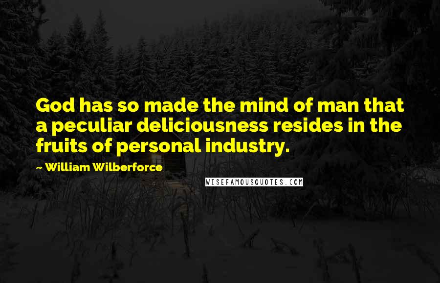 William Wilberforce Quotes: God has so made the mind of man that a peculiar deliciousness resides in the fruits of personal industry.