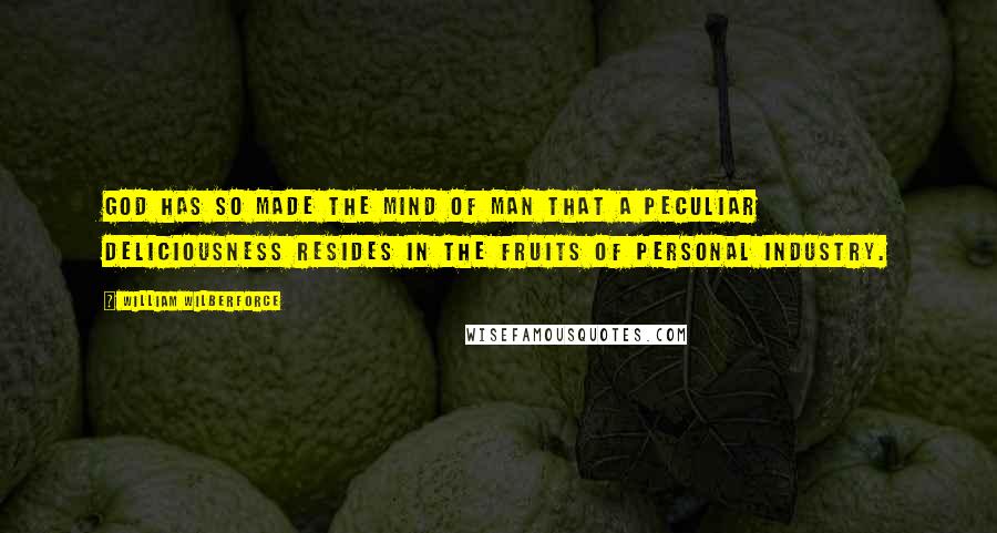 William Wilberforce Quotes: God has so made the mind of man that a peculiar deliciousness resides in the fruits of personal industry.