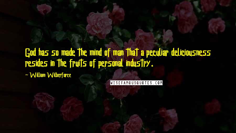 William Wilberforce Quotes: God has so made the mind of man that a peculiar deliciousness resides in the fruits of personal industry.
