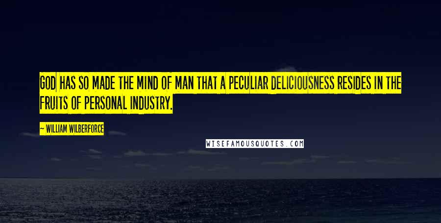William Wilberforce Quotes: God has so made the mind of man that a peculiar deliciousness resides in the fruits of personal industry.