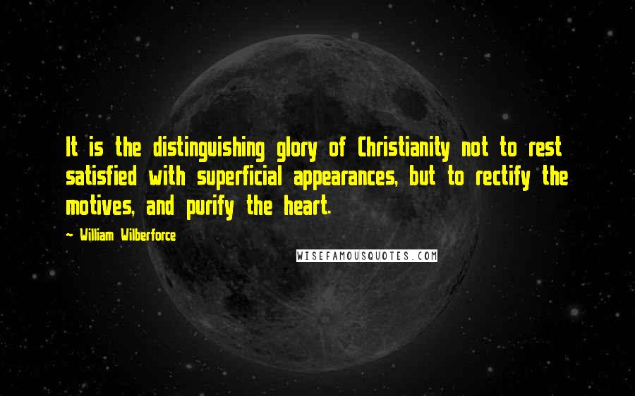 William Wilberforce Quotes: It is the distinguishing glory of Christianity not to rest satisfied with superficial appearances, but to rectify the motives, and purify the heart.