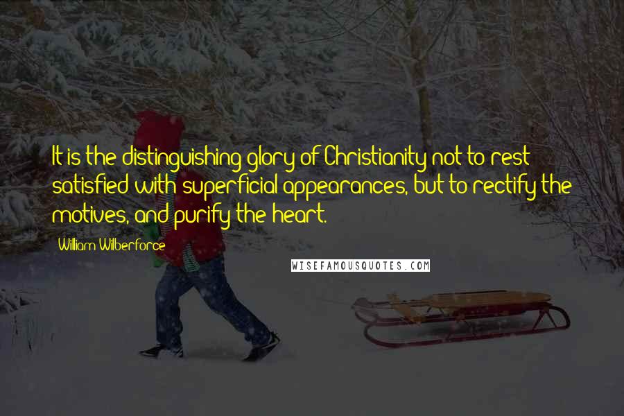 William Wilberforce Quotes: It is the distinguishing glory of Christianity not to rest satisfied with superficial appearances, but to rectify the motives, and purify the heart.