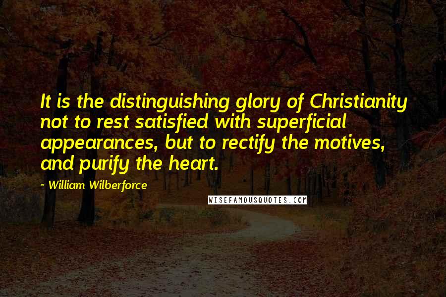 William Wilberforce Quotes: It is the distinguishing glory of Christianity not to rest satisfied with superficial appearances, but to rectify the motives, and purify the heart.