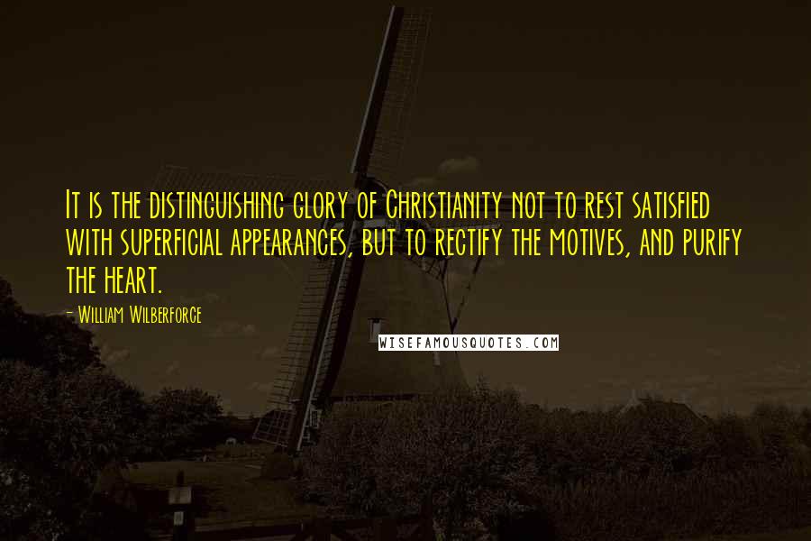 William Wilberforce Quotes: It is the distinguishing glory of Christianity not to rest satisfied with superficial appearances, but to rectify the motives, and purify the heart.