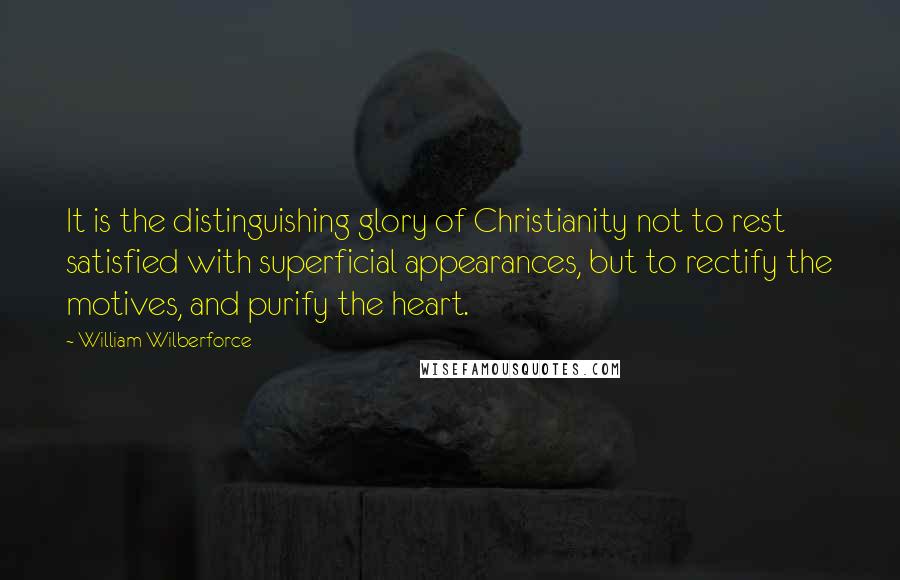 William Wilberforce Quotes: It is the distinguishing glory of Christianity not to rest satisfied with superficial appearances, but to rectify the motives, and purify the heart.