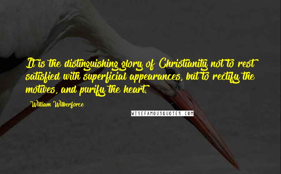 William Wilberforce Quotes: It is the distinguishing glory of Christianity not to rest satisfied with superficial appearances, but to rectify the motives, and purify the heart.