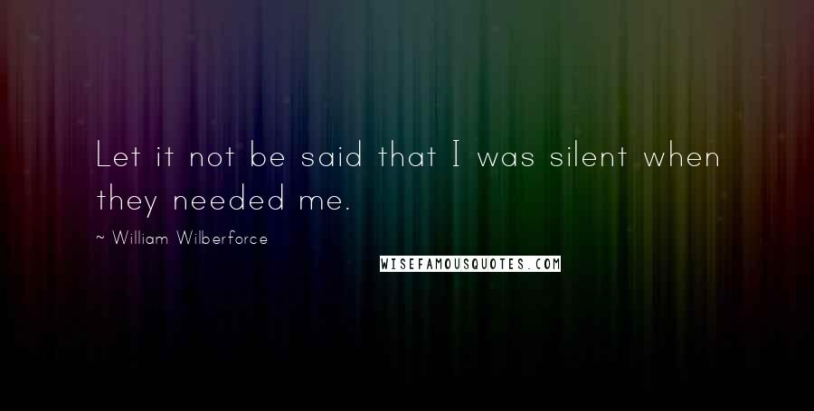 William Wilberforce Quotes: Let it not be said that I was silent when they needed me.