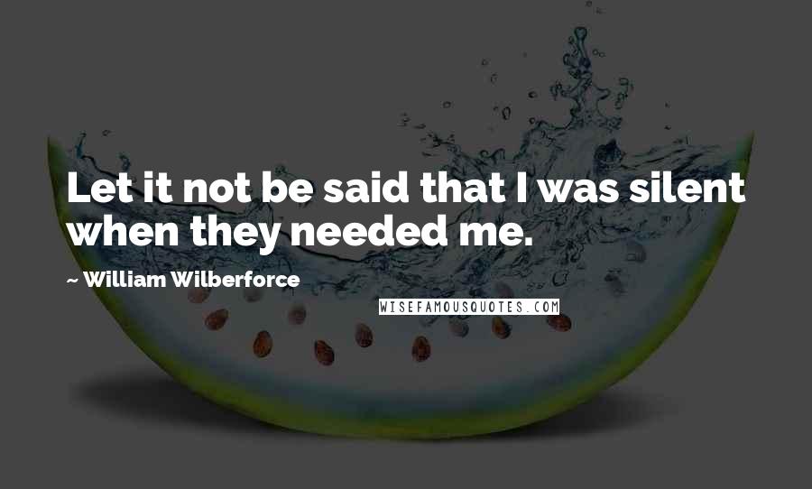 William Wilberforce Quotes: Let it not be said that I was silent when they needed me.