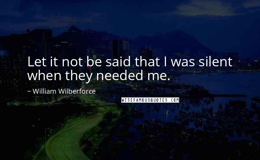 William Wilberforce Quotes: Let it not be said that I was silent when they needed me.