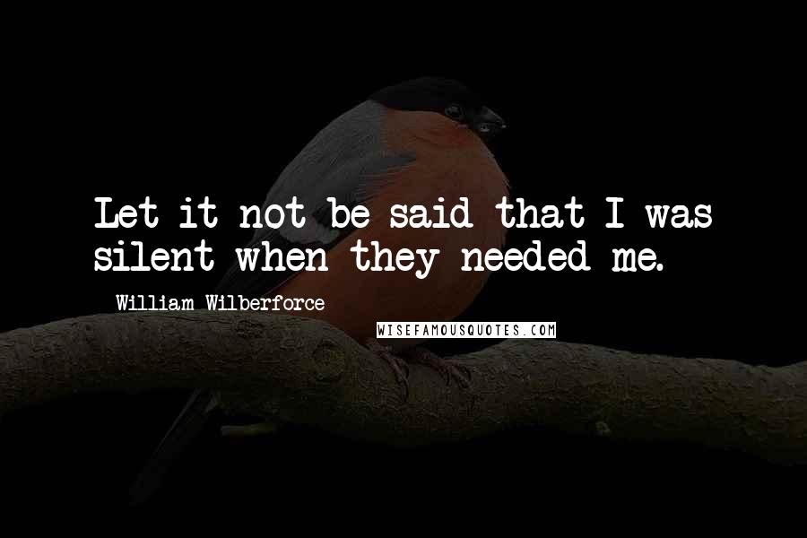 William Wilberforce Quotes: Let it not be said that I was silent when they needed me.