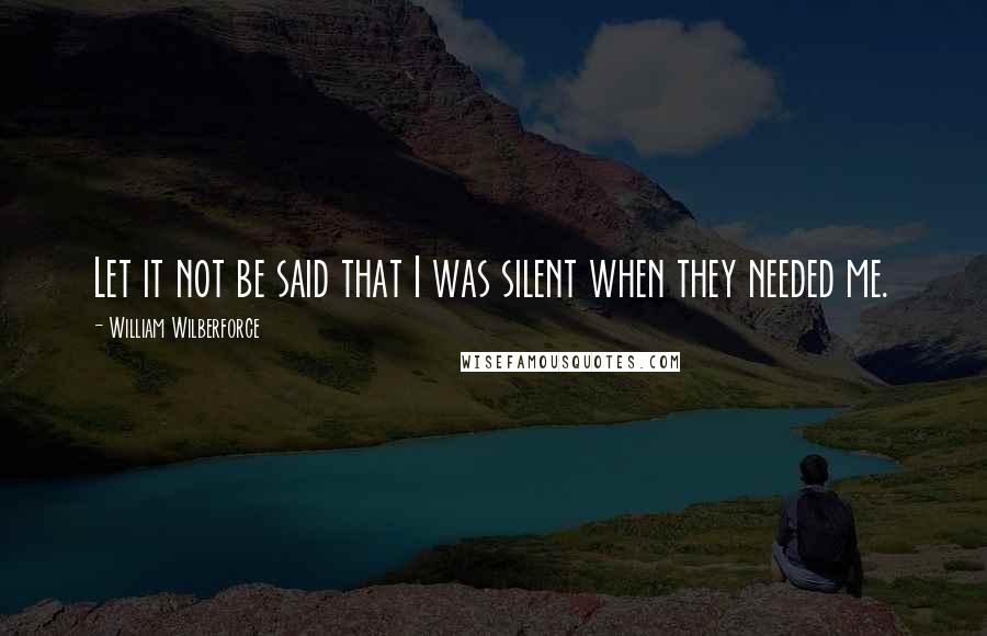 William Wilberforce Quotes: Let it not be said that I was silent when they needed me.