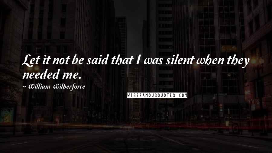 William Wilberforce Quotes: Let it not be said that I was silent when they needed me.