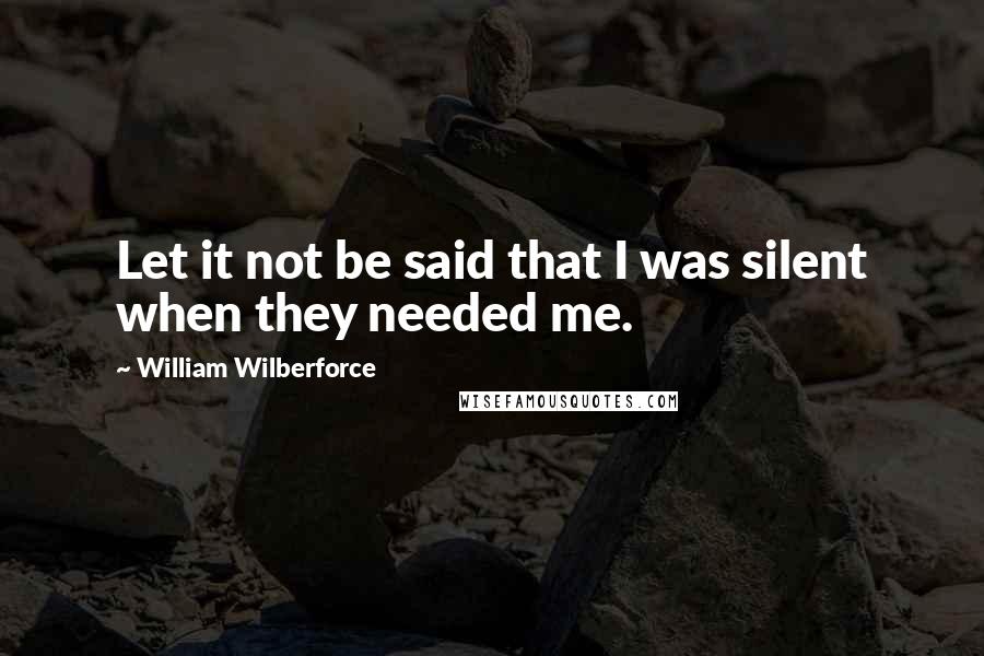 William Wilberforce Quotes: Let it not be said that I was silent when they needed me.