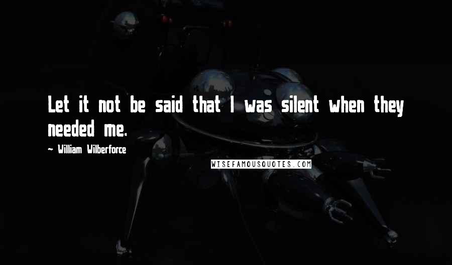 William Wilberforce Quotes: Let it not be said that I was silent when they needed me.