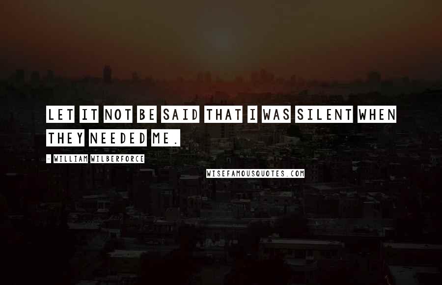 William Wilberforce Quotes: Let it not be said that I was silent when they needed me.