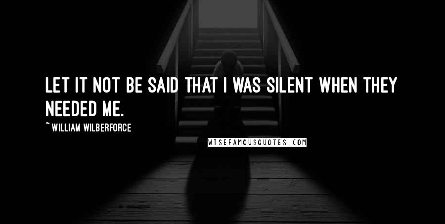 William Wilberforce Quotes: Let it not be said that I was silent when they needed me.