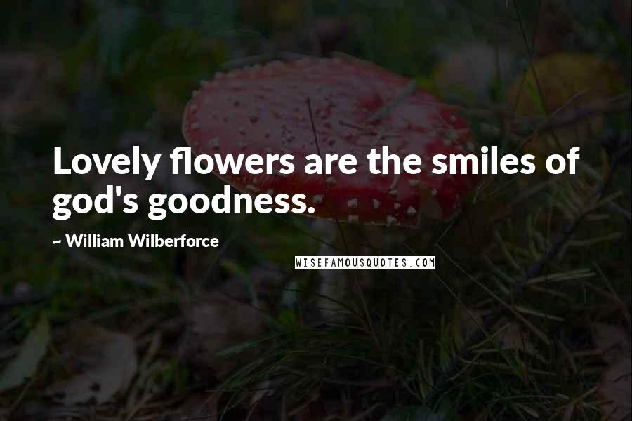 William Wilberforce Quotes: Lovely flowers are the smiles of god's goodness.