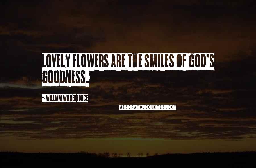 William Wilberforce Quotes: Lovely flowers are the smiles of god's goodness.