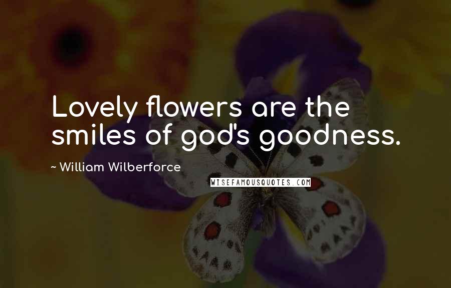 William Wilberforce Quotes: Lovely flowers are the smiles of god's goodness.