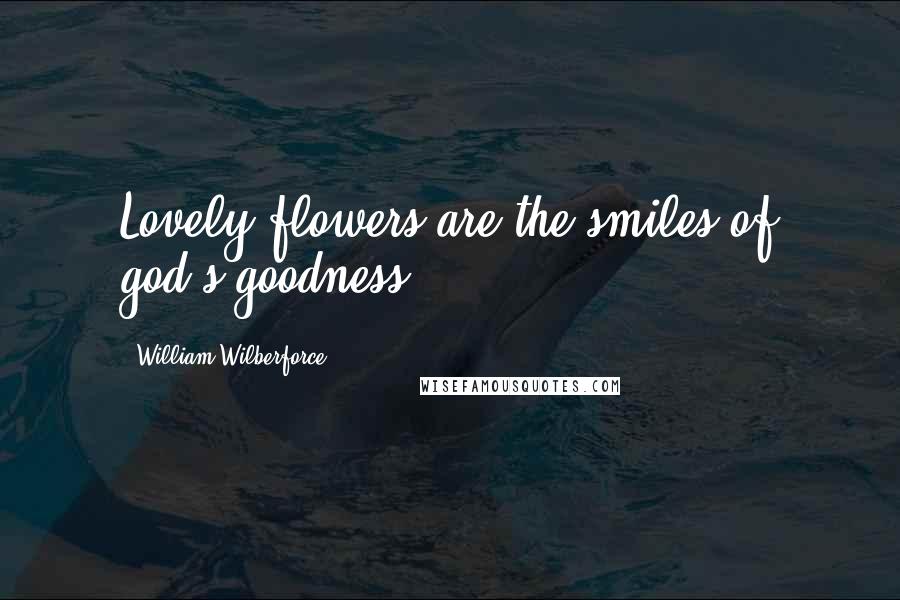 William Wilberforce Quotes: Lovely flowers are the smiles of god's goodness.
