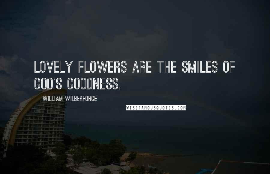 William Wilberforce Quotes: Lovely flowers are the smiles of god's goodness.