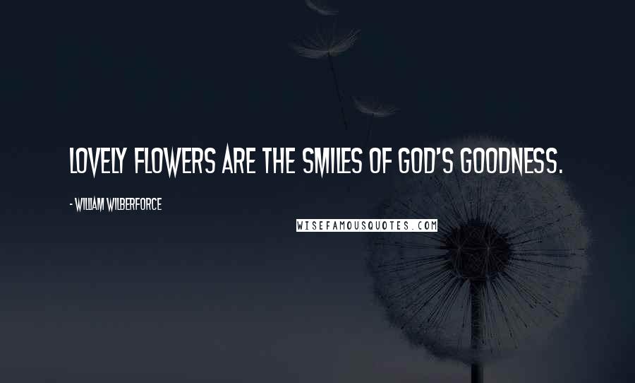William Wilberforce Quotes: Lovely flowers are the smiles of god's goodness.