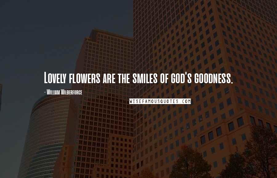 William Wilberforce Quotes: Lovely flowers are the smiles of god's goodness.