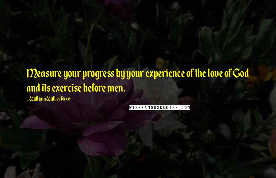 William Wilberforce Quotes: Measure your progress by your experience of the love of God and its exercise before men.