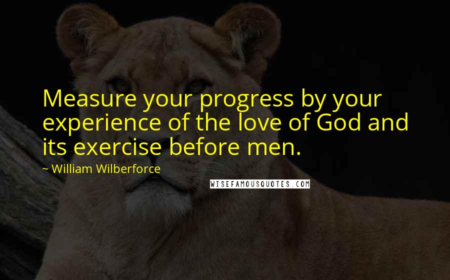 William Wilberforce Quotes: Measure your progress by your experience of the love of God and its exercise before men.