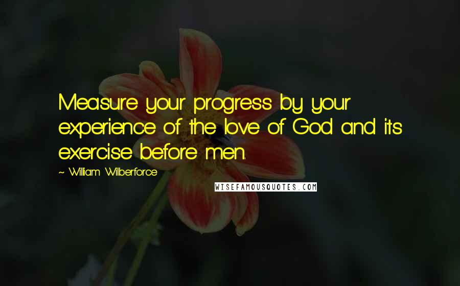 William Wilberforce Quotes: Measure your progress by your experience of the love of God and its exercise before men.