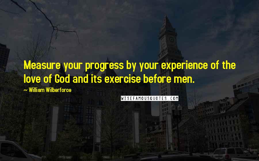 William Wilberforce Quotes: Measure your progress by your experience of the love of God and its exercise before men.