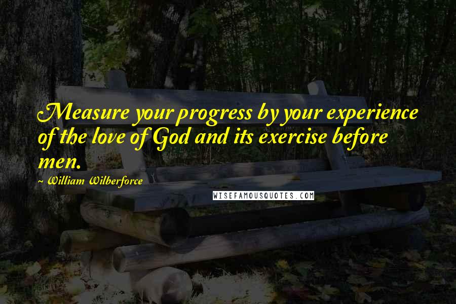 William Wilberforce Quotes: Measure your progress by your experience of the love of God and its exercise before men.