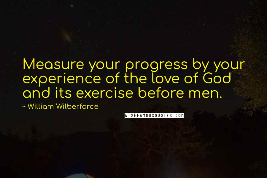 William Wilberforce Quotes: Measure your progress by your experience of the love of God and its exercise before men.