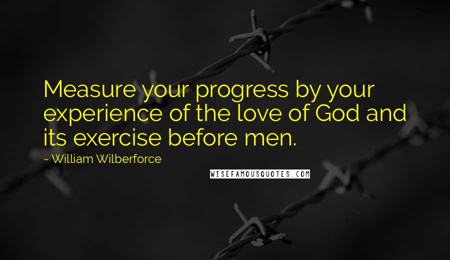 William Wilberforce Quotes: Measure your progress by your experience of the love of God and its exercise before men.