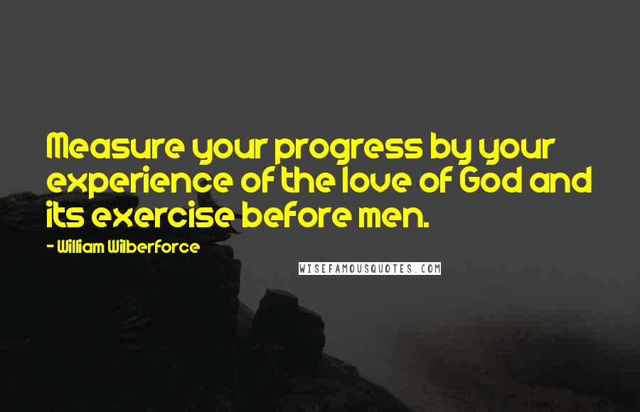 William Wilberforce Quotes: Measure your progress by your experience of the love of God and its exercise before men.