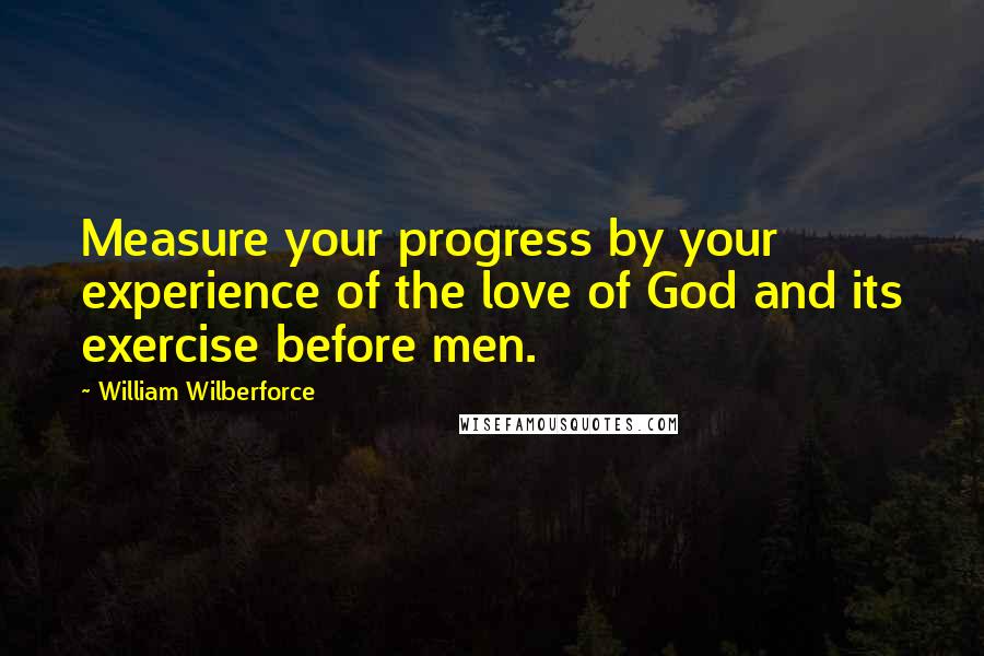 William Wilberforce Quotes: Measure your progress by your experience of the love of God and its exercise before men.