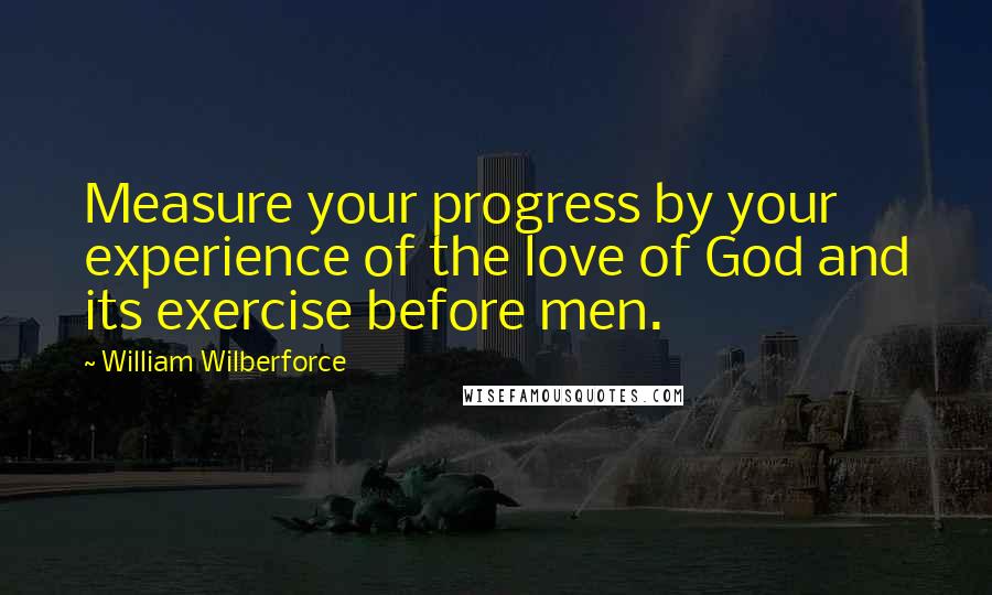 William Wilberforce Quotes: Measure your progress by your experience of the love of God and its exercise before men.