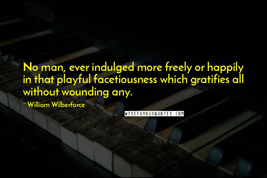 William Wilberforce Quotes: No man, ever indulged more freely or happily in that playful facetiousness which gratifies all without wounding any.