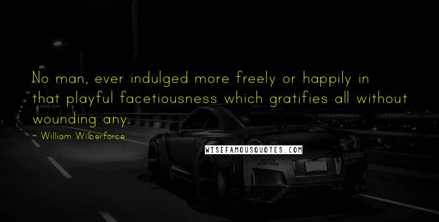 William Wilberforce Quotes: No man, ever indulged more freely or happily in that playful facetiousness which gratifies all without wounding any.