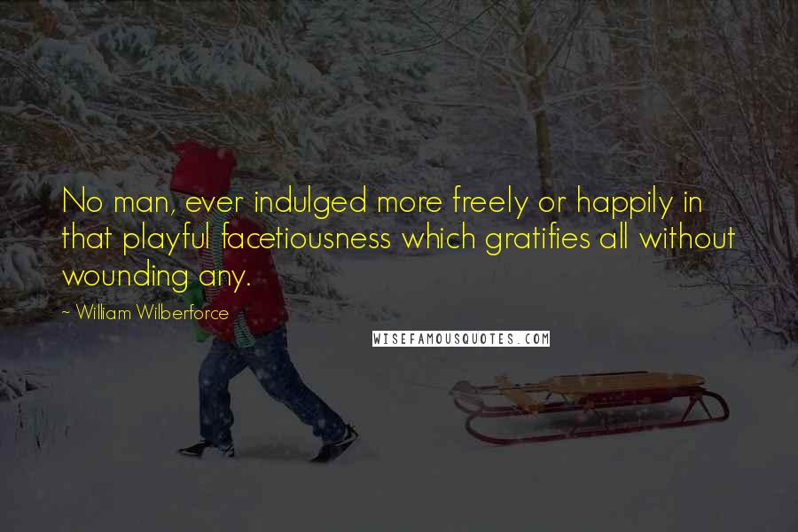 William Wilberforce Quotes: No man, ever indulged more freely or happily in that playful facetiousness which gratifies all without wounding any.