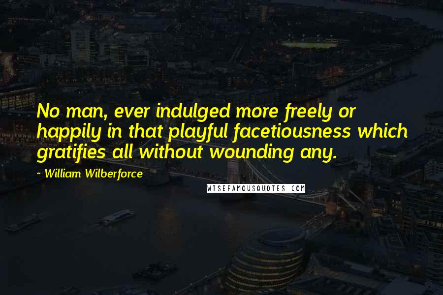 William Wilberforce Quotes: No man, ever indulged more freely or happily in that playful facetiousness which gratifies all without wounding any.