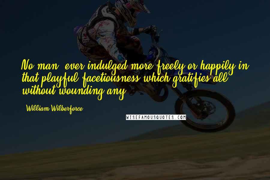 William Wilberforce Quotes: No man, ever indulged more freely or happily in that playful facetiousness which gratifies all without wounding any.