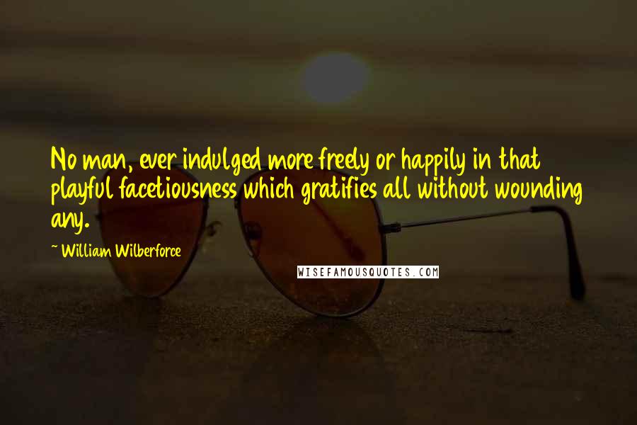 William Wilberforce Quotes: No man, ever indulged more freely or happily in that playful facetiousness which gratifies all without wounding any.