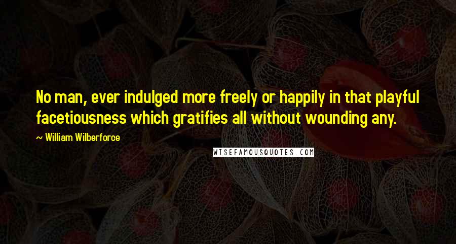 William Wilberforce Quotes: No man, ever indulged more freely or happily in that playful facetiousness which gratifies all without wounding any.